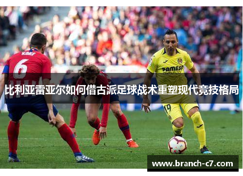 比利亚雷亚尔如何借古派足球战术重塑现代竞技格局