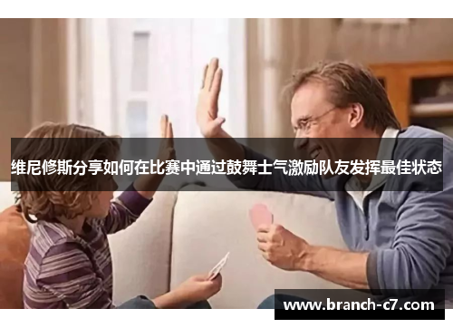 维尼修斯分享如何在比赛中通过鼓舞士气激励队友发挥最佳状态 维尼修斯分享如何在比赛中通过鼓舞士气激励队友发挥最佳状态