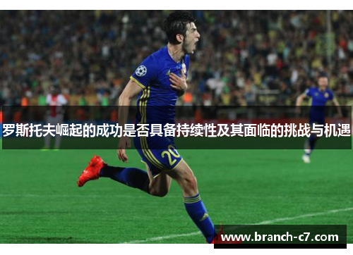 罗斯托夫崛起的成功是否具备持续性及其面临的挑战与机遇 罗斯托夫崛起的成功是否具备持续性及其面临的挑战与机遇