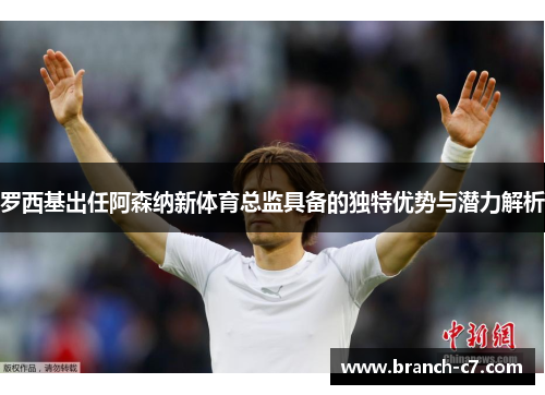 罗西基出任阿森纳新体育总监具备的独特优势与潜力解析 罗西基出任阿森纳新体育总监具备的独特优势与潜力解析