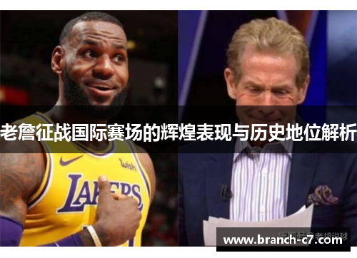 老詹征战国际赛场的辉煌表现与历史地位解析