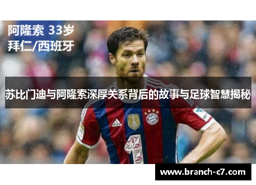 苏比门迪与阿隆索深厚关系背后的故事与足球智慧揭秘