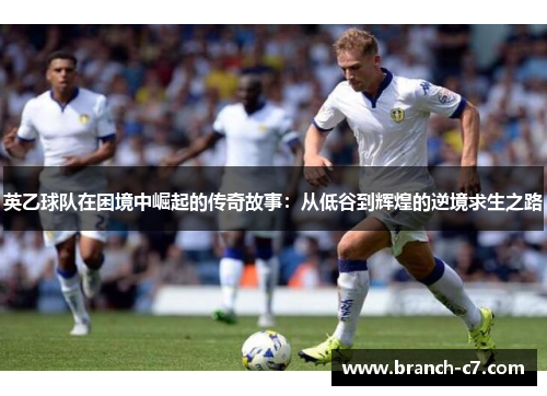 英乙球队在困境中崛起的传奇故事:从低谷到辉煌的逆境求生之路 英乙球队在困境中崛起的传奇故事:从低谷到辉煌的逆境求生之路