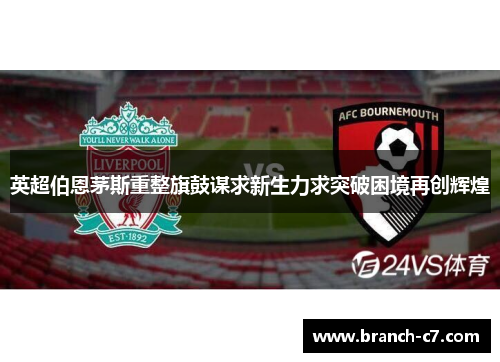 英超伯恩茅斯重整旗鼓谋求新生力求突破困境再创辉煌 英超伯恩茅斯重整旗鼓谋求新生力求突破困境再创辉煌