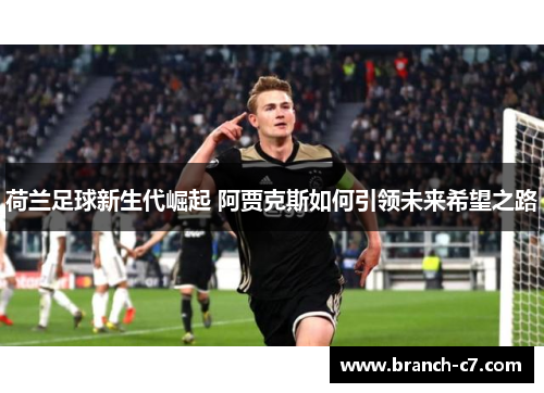 荷兰足球新生代崛起 阿贾克斯如何引领未来希望之路