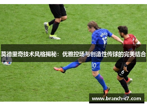 莫德里奇技术风格揭秘:优雅控场与创造性传球的完美结合 莫德里奇技术风格揭秘:优雅控场与创造性传球的完美结合