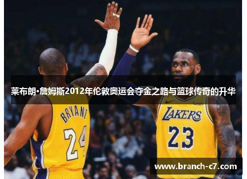 莱布朗·詹姆斯2012年伦敦奥运会夺金之路与篮球传奇的升华