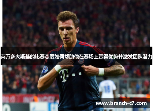 莱万多夫斯基的比赛态度如何帮助他在赛场上赢得优势并激发团队潜力