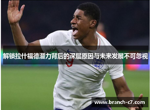 解锁拉什福德潜力背后的深层原因与未来发展不可忽视 解锁拉什福德潜力背后的深层原因与未来发展不可忽视