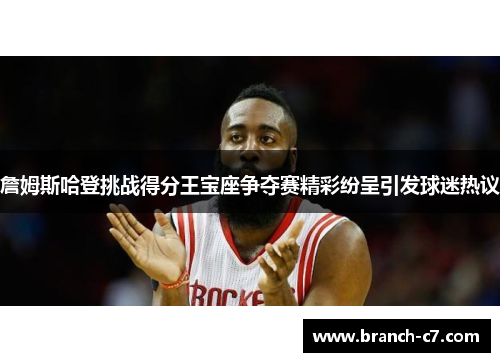 詹姆斯哈登挑战得分王宝座争夺赛精彩纷呈引发球迷热议 詹姆斯哈登挑战得分王宝座争夺赛精彩纷呈引发球迷热议