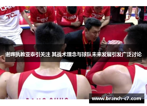 谢晖执教亚泰引关注 其战术理念与球队未来发展引发广泛讨论