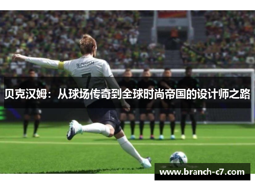 贝克汉姆:从球场传奇到全球时尚帝国的设计师之路 贝克汉姆:从球场传奇到全球时尚帝国的设计师之路