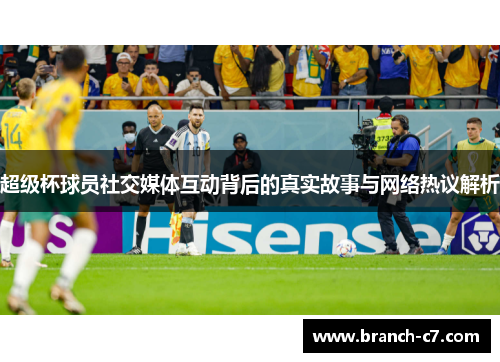 超级杯球员社交媒体互动背后的真实故事与网络热议解析 超级杯球员社交媒体互动背后的真实故事与网络热议解析