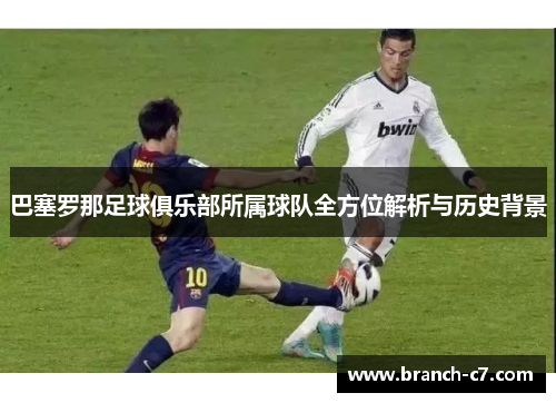 巴塞罗那足球俱乐部所属球队全方位解析与历史背景