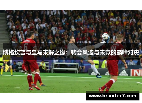 博格坎普与皇马未解之缘:转会风波与未竟的巅峰对决 博格坎普与皇马未解之缘:转会风波与未竟的巅峰对决