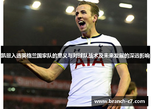 凯恩入选英格兰国家队的意义与对球队战术及未来发展的深远影响