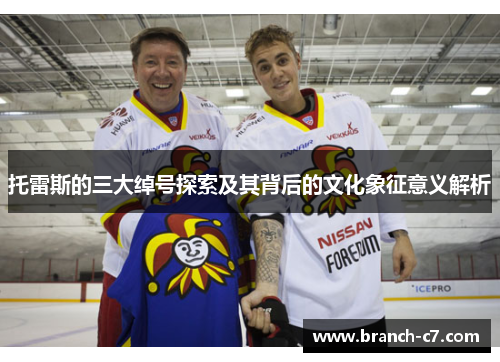 托雷斯的三大绰号探索及其背后的文化象征意义解析