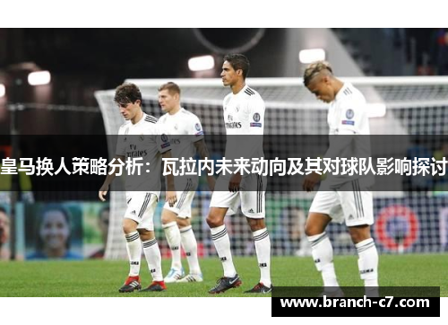 皇马换人策略分析：瓦拉内未来动向及其对球队影响探讨