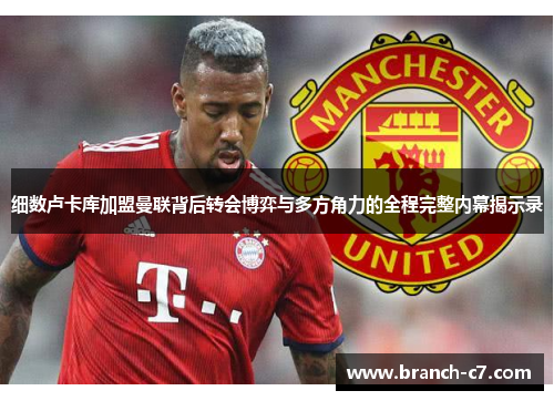 细数卢卡库加盟曼联背后转会博弈与多方角力的全程完整内幕揭示录