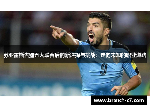 苏亚雷斯告别五大联赛后的新选择与挑战:走向未知的职业道路 苏亚雷斯告别五大联赛后的新选择与挑战:走向未知的职业道路