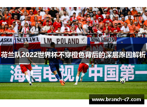 荷兰队2022世界杯不穿橙色背后的深层原因解析 荷兰队2022世界杯不穿橙色背后的深层原因解析