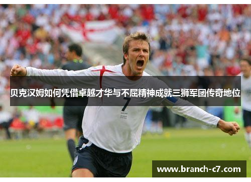 贝克汉姆如何凭借卓越才华与不屈精神成就三狮军团传奇地位