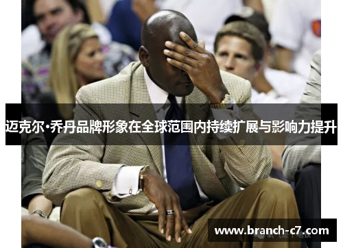 迈克尔·乔丹品牌形象在全球范围内持续扩展与影响力提升