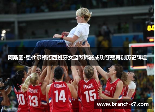 阿斯图·恩杜尔领衔西班牙女篮欧锦赛成功夺冠再创历史辉煌