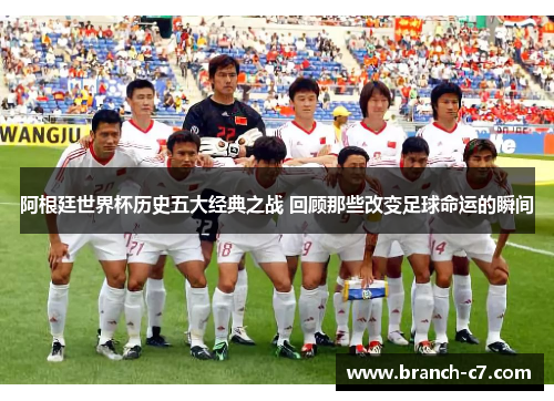 阿根廷世界杯历史五大经典之战 回顾那些改变足球命运的瞬间