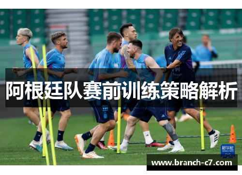 阿根廷队赛前训练策略解析 阿根廷队赛前训练策略解析