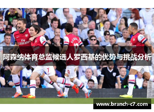 阿森纳体育总监候选人罗西基的优势与挑战分析