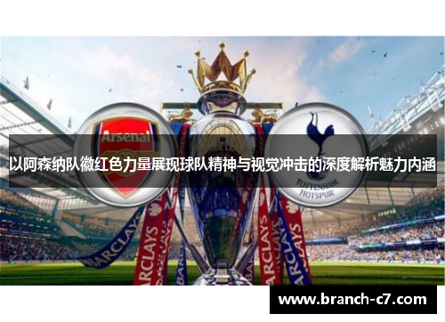 以阿森纳队徽红色力量展现球队精神与视觉冲击的深度解析魅力内涵