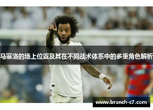 马塞洛的场上位置及其在不同战术体系中的多重角色解析