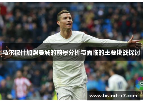 马尔穆什加盟曼城的前景分析与面临的主要挑战探讨