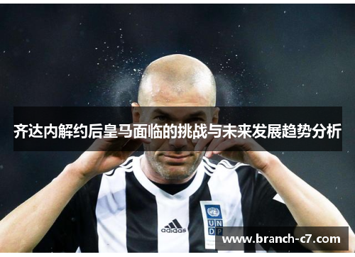 齐达内解约后皇马面临的挑战与未来发展趋势分析