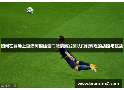 如何在赛场上重燃阿根廷豪门激情激发球队再创辉煌的战略与挑战