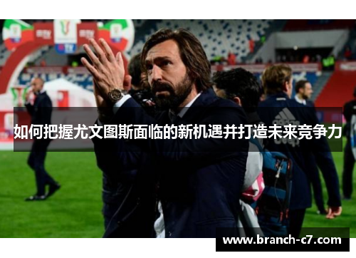 如何把握尤文图斯面临的新机遇并打造未来竞争力