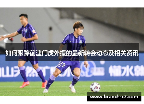 如何跟踪前津门虎外援的最新转会动态及相关资讯