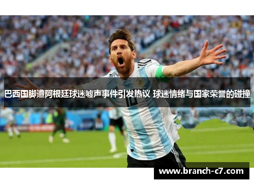 巴西国脚遭阿根廷球迷嘘声事件引发热议 球迷情绪与国家荣誉的碰撞