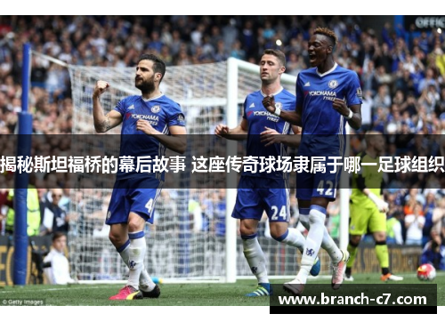 揭秘斯坦福桥的幕后故事 这座传奇球场隶属于哪一足球组织 揭秘斯坦福桥的幕后故事 这座传奇球场隶属于哪一足球组织