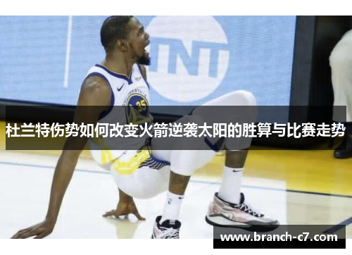 杜兰特伤势如何改变火箭逆袭太阳的胜算与比赛走势
