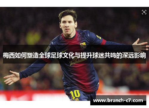 梅西如何塑造全球足球文化与提升球迷共鸣的深远影响