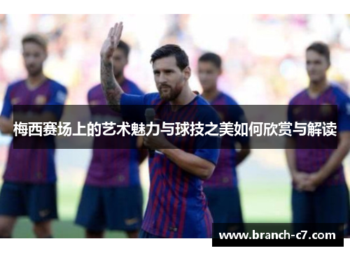 梅西赛场上的艺术魅力与球技之美如何欣赏与解读