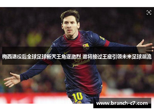 梅西退役后全球足球新天王角逐激烈 谁将接过王座引领未来足球潮流