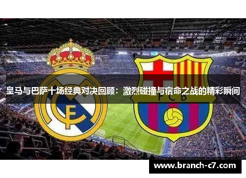 皇马与巴萨十场经典对决回顾：激烈碰撞与宿命之战的精彩瞬间