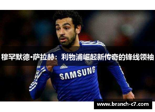穆罕默德·萨拉赫：利物浦崛起新传奇的锋线领袖