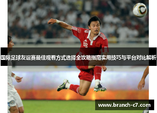 国际足球友谊赛最佳观看方式选择全攻略指南实用技巧与平台对比解析 国际足球友谊赛最佳观看方式选择全攻略指南实用技巧与平台对比解析