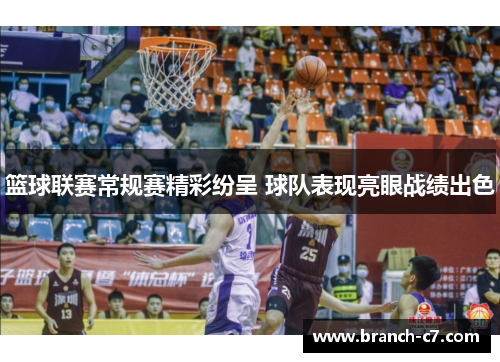 篮球联赛常规赛精彩纷呈 球队表现亮眼战绩出色