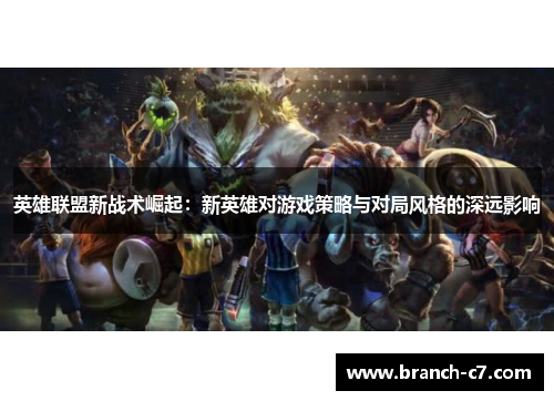 英雄联盟新战术崛起：新英雄对游戏策略与对局风格的深远影响
