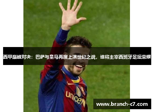 西甲巅峰对决：巴萨与皇马再度上演世纪之战，谁将主宰西班牙足坛荣耀